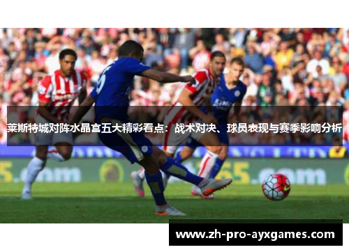 莱斯特城对阵水晶宫五大精彩看点:战术对决、球员表现与赛季影响分析 莱斯特城对阵水晶宫五大精彩看点:战术对决、球员表现与赛季影响分析