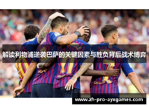 解读利物浦逆袭巴萨的关键因素与胜负背后战术博弈 解读利物浦逆袭巴萨的关键因素与胜负背后战术博弈