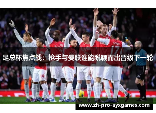 足总杯焦点战:枪手与曼联谁能脱颖而出晋级下一轮 足总杯焦点战:枪手与曼联谁能脱颖而出晋级下一轮