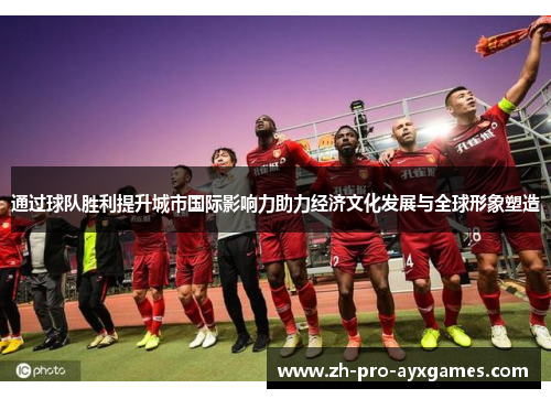 通过球队胜利提升城市国际影响力助力经济文化发展与全球形象塑造