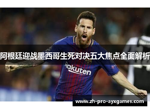 阿根廷迎战墨西哥生死对决五大焦点全面解析