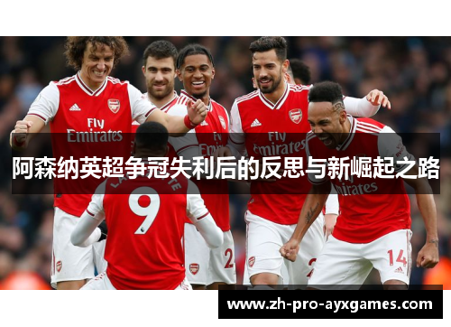 阿森纳英超争冠失利后的反思与新崛起之路 阿森纳英超争冠失利后的反思与新崛起之路