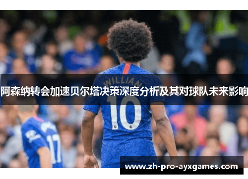 阿森纳转会加速贝尔塔决策深度分析及其对球队未来影响 阿森纳转会加速贝尔塔决策深度分析及其对球队未来影响