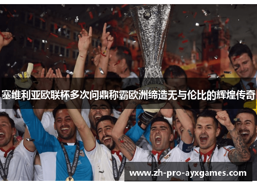 塞维利亚欧联杯多次问鼎称霸欧洲缔造无与伦比的辉煌传奇 塞维利亚欧联杯多次问鼎称霸欧洲缔造无与伦比的辉煌传奇