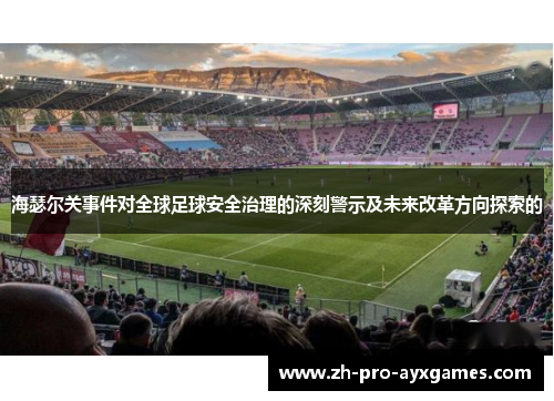 海瑟尔关事件对全球足球安全治理的深刻警示及未来改革方向探索的
