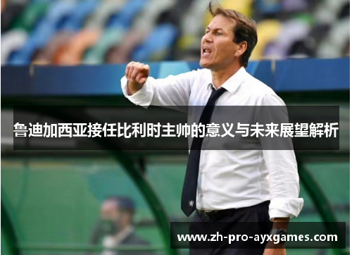 鲁迪加西亚接任比利时主帅的意义与未来展望解析