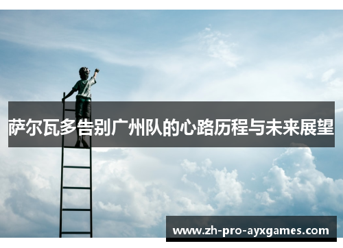 萨尔瓦多告别广州队的心路历程与未来展望 萨尔瓦多告别广州队的心路历程与未来展望