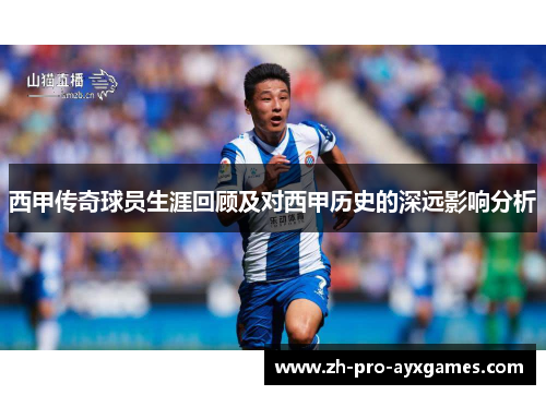 西甲传奇球员生涯回顾及对西甲历史的深远影响分析