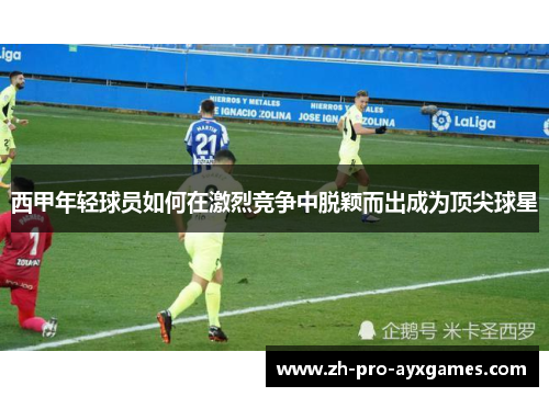 西甲年轻球员如何在激烈竞争中脱颖而出成为顶尖球星 西甲年轻球员如何在激烈竞争中脱颖而出成为顶尖球星