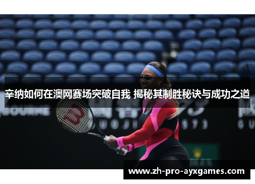 辛纳如何在澳网赛场突破自我 揭秘其制胜秘诀与成功之道