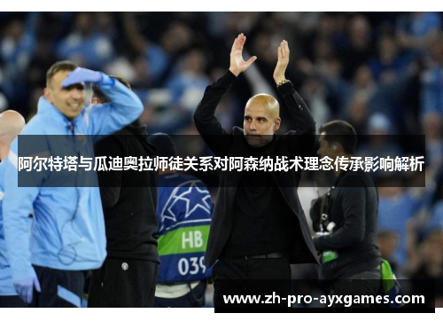 阿尔特塔与瓜迪奥拉师徒关系对阿森纳战术理念传承影响解析