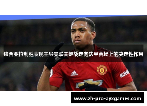 穆西亚拉制胜表现主导曼联关键战走向法甲赛场上的决定性作用 穆西亚拉制胜表现主导曼联关键战走向法甲赛场上的决定性作用