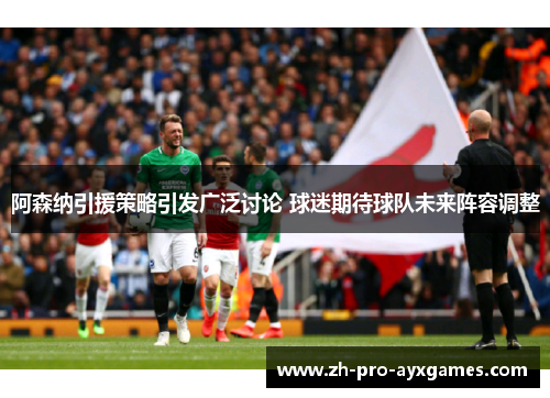阿森纳引援策略引发广泛讨论 球迷期待球队未来阵容调整