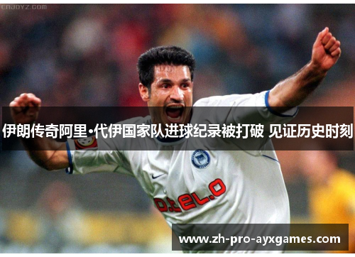 伊朗传奇阿里·代伊国家队进球纪录被打破 见证历史时刻