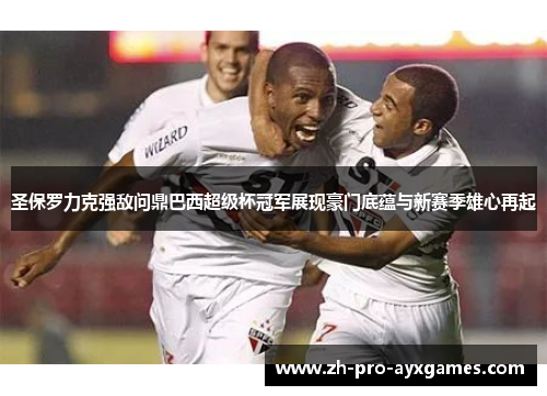圣保罗力克强敌问鼎巴西超级杯冠军展现豪门底蕴与新赛季雄心再起
