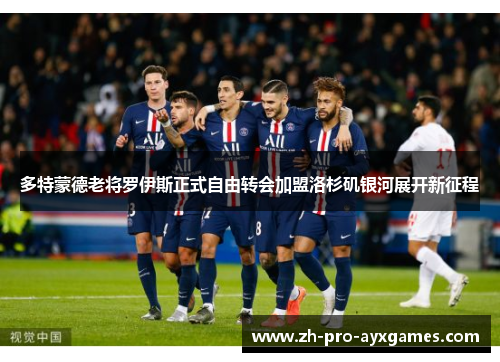 多特蒙德老将罗伊斯正式自由转会加盟洛杉矶银河展开新征程 多特蒙德老将罗伊斯正式自由转会加盟洛杉矶银河展开新征程