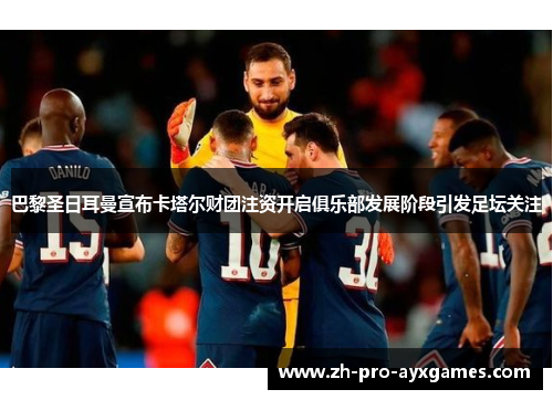 巴黎圣日耳曼宣布卡塔尔财团注资开启俱乐部发展阶段引发足坛关注 巴黎圣日耳曼宣布卡塔尔财团注资开启俱乐部发展阶段引发足坛关注
