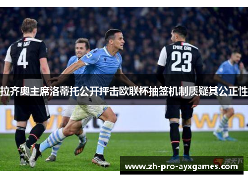 拉齐奥主席洛蒂托公开抨击欧联杯抽签机制质疑其公正性 拉齐奥主席洛蒂托公开抨击欧联杯抽签机制质疑其公正性