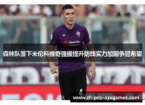 森林队签下米伦科维奇强援提升防线实力加固争冠希望 森林队签下米伦科维奇强援提升防线实力加固争冠希望