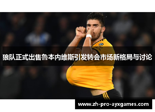 狼队正式出售鲁本内维斯引发转会市场新格局与讨论 狼队正式出售鲁本内维斯引发转会市场新格局与讨论