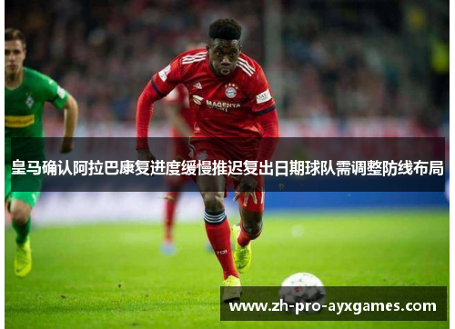 皇马确认阿拉巴康复进度缓慢推迟复出日期球队需调整防线布局 皇马确认阿拉巴康复进度缓慢推迟复出日期球队需调整防线布局
