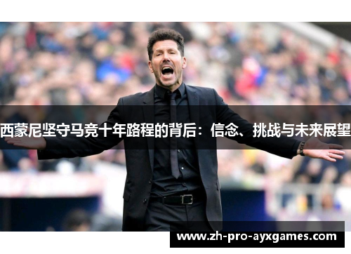 西蒙尼坚守马竞十年路程的背后：信念、挑战与未来展望