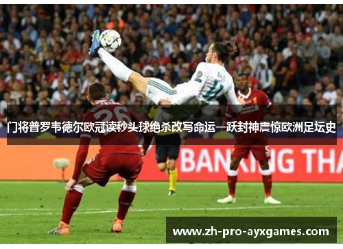 门将普罗韦德尔欧冠读秒头球绝杀改写命运一跃封神震惊欧洲足坛史