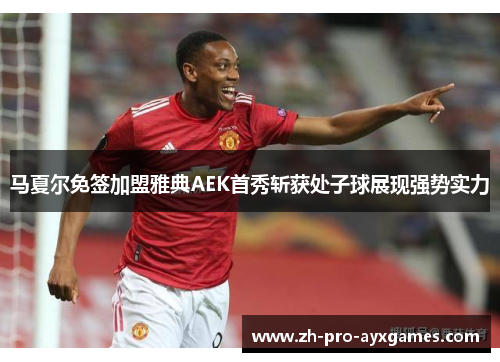 马夏尔免签加盟雅典AEK首秀斩获处子球展现强势实力