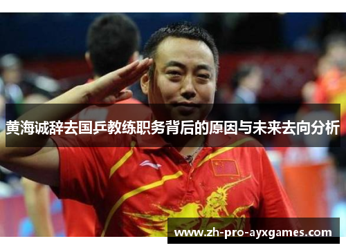 黄海诚辞去国乒教练职务背后的原因与未来去向分析