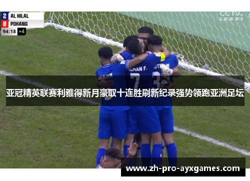 亚冠精英联赛利雅得新月豪取十连胜刷新纪录强势领跑亚洲足坛