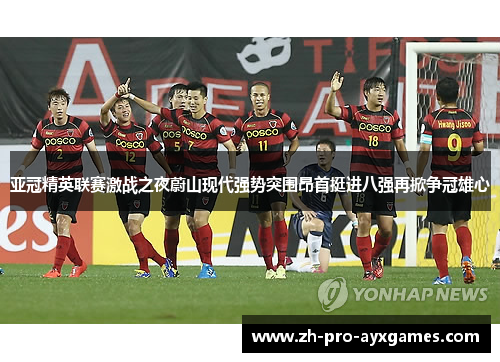 亚冠精英联赛激战之夜蔚山现代强势突围昂首挺进八强再掀争冠雄心 亚冠精英联赛激战之夜蔚山现代强势突围昂首挺进八强再掀争冠雄心