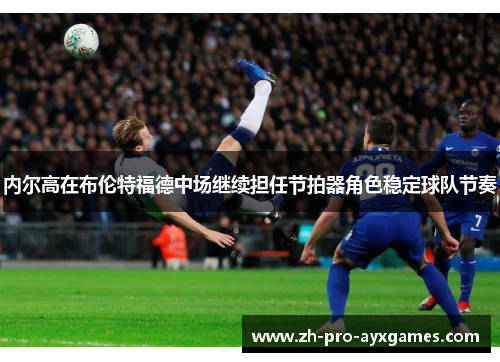 内尔高在布伦特福德中场继续担任节拍器角色稳定球队节奏 内尔高在布伦特福德中场继续担任节拍器角色稳定球队节奏