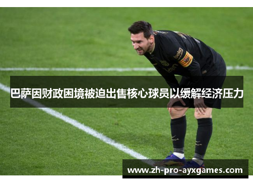巴萨因财政困境被迫出售核心球员以缓解经济压力 巴萨因财政困境被迫出售核心球员以缓解经济压力
